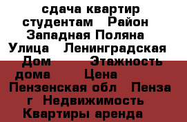 сдача квартир студентам › Район ­ Западная Поляна › Улица ­ Ленинградская › Дом ­ 12 › Этажность дома ­ 5 › Цена ­ 8 000 - Пензенская обл., Пенза г. Недвижимость » Квартиры аренда   